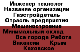 Инженер-технолог › Название организации ­ Газстройдеталь › Отрасль предприятия ­ Машиностроение › Минимальный оклад ­ 30 000 - Все города Работа » Вакансии   . Крым,Каховское